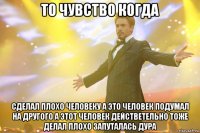 То чувство когда Сделал плохо человеку а это человек подумал на другого а этот человек действетельно тоже делал плохо запуталась дура