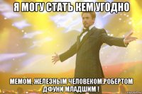 я могу стать кем угодно мемом, железным человеком,Робертом Дфуни младшим !