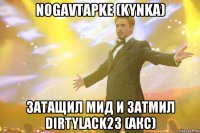 NogaVtapke (KYNKA) Затащил мид и затмил DirtyLack23 (АКС)