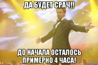 ДА БУДЕТ СРАЧ!! ДО НАЧАЛА ОСТАЛОСЬ ПРИМЕРНО 4 ЧАСА!