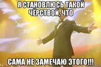 Я становлюсь такой чёрствой, что сама не замечаю этого!!!