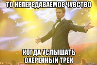 то непередаваемое чувство когда услышать охеренный трек