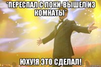 *Переспал с Локи-вышел из комнаты* ЮХУ!Я ЭТО СДЕЛАЛ!