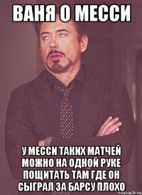 Ваня о Месси У месси таких матчей можно на одной руке пощитать там где он сыграл за барсу плохо