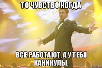 То чувство когда все работают, а у тебя каникулы.