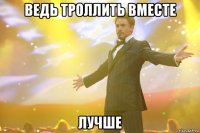 ведь троллить вместе лучше