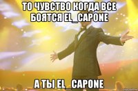 то чувство когда все боятся El_Capone а ты El_Capone