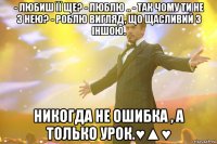 - Любиш її ще? - Люблю .. - Так чому ти не з нею? - Роблю вигляд, що щасливий з іншою. Никогда не ошибка , а только урок.♥▲♥