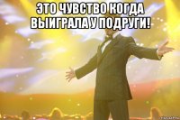 Это чувство когда выиграла у подруги! 