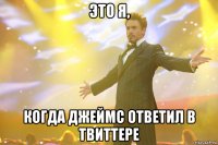 Это я, когда Джеймс ответил в твиттере