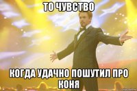 то чувство когда удачно пошутил про коня