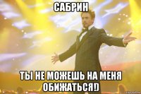 Сабрин ты не можешь на меня обижаться!)