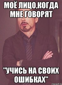 Моё лицо,когда мне говорят "Учись на своих ошибках"