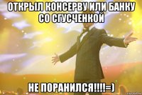 Открыл консерву или банку со сгусченкой Не поранился!!!!=)