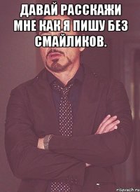 Давай расскажи мне как я пишу без смайликов. 
