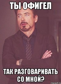 Ты офигел Так разговаривать со мной?