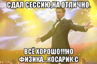 Сдал сессию,на отлично. Всё хорошо!!!Но физика...Косарик:с