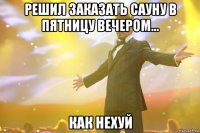 решил заказать сауну в пятницу вечером... как нехуй