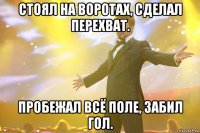 стоял на воротах, сделал перехват. пробежал всё поле, забил гол.