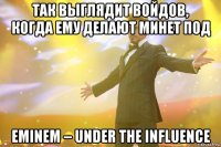 Так выглядит Войдов, когда ему делают минет под Eminem – Under The Influence