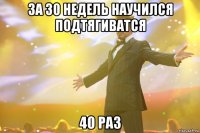 За 30 недель научился подтягиватся 40 раз