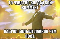 То чувство когда твой коммент набрал больше лайков чем пост.