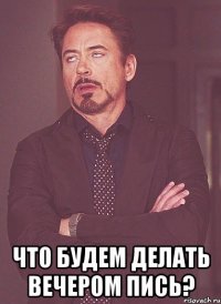  что будем делать вечером ПИСЬ?