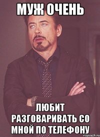 муж ОЧЕНЬ любит разговаривать со мной по телефону