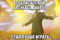 подписался на ArcheAge_Zadrot стал лучше играть