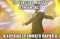 то чувство, когда влюбилась в хорошего,умного парня:D