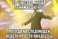 то чувство, когда понимаешь, что погода на следующей неделе просто пиздеееец