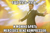 Еще чуть-чуть... и можно брать Mercedes-Benz Kompressor.