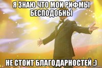 я знаю что мои рифмы бесподобны не стоит благодарностей ;)