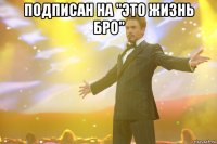 Подписан на "Это жизнь бро" 