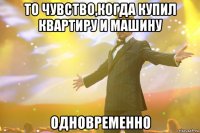 То чувство,когда купил квартиру и машину одновременно