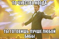 то чувство когда ты готовишь лучше любой бабы