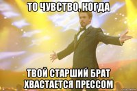 То чувство, когда Твой старший брат хвастается прессом