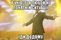 В універі в любой не понятній ситуації іди додому