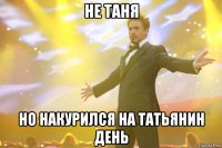 Не Таня Но накурился на Татьянин день