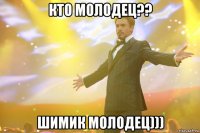 КТО МОЛОДЕЦ?? ШИМИК МОЛОДЕЦ)))