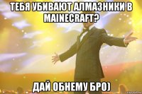 Тебя убивают алмазники в Mainecraft? Дай обнему БРО)