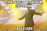 купил golf3 в отличном состоянии за 450 EURO