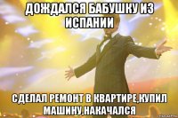 дождался бабушку из испании сделал ремонт в квартире,купил машину,накачался