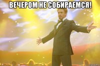 Вечером не собираемся! 