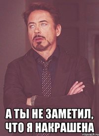  А ты не заметил, что я накрашена