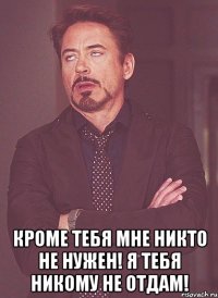  Кроме тебя мне никто не нужен! Я тебя никому не отдам!