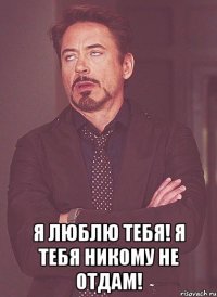  Я люблю тебя! Я тебя никому не отдам!