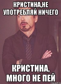 Кристина,не употребляй ничего Кристина, много не пей