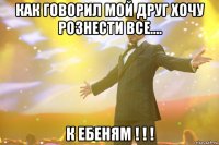 Как говорил мой друг хочу рознести все.... К ЕБЕНЯМ ! ! !