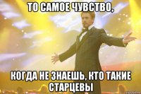 ТО САМОЕ ЧУВСТВО, КОГДА НЕ ЗНАЕШЬ, КТО ТАКИЕ СТАРЦЕВЫ